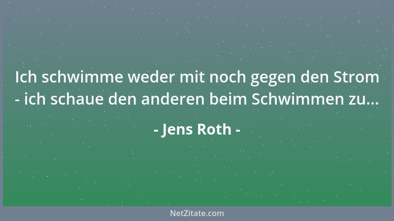Jens Roth - Ich schwimme weder mit noch gegen den Strom - ich schaue den anderen beim Schwimmen zu......
