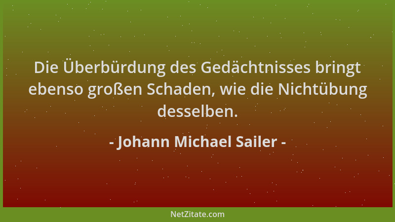 Johann Michael Sailer - Die Überbürdung des Gedächtnisses bringt ebenso großen Schaden, wie die Nichtübung desselben....