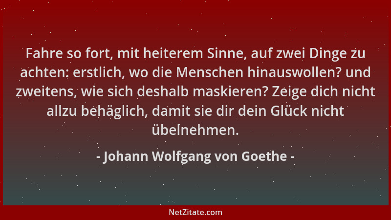 Johann Wolfgang von Goethe - Fahre so fort, mit heiterem Sinne, auf zwei Dinge zu achten: erstlich, wo die Menschen hinausw...