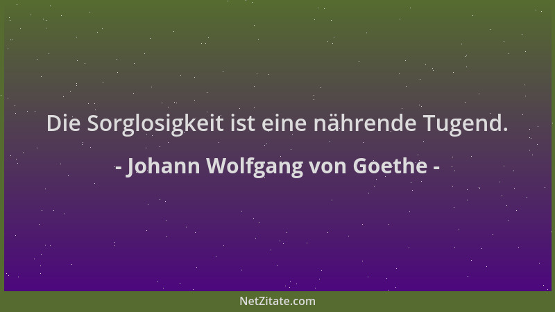 Johann Wolfgang von Goethe - Die Sorglosigkeit ist eine nährende Tugend....