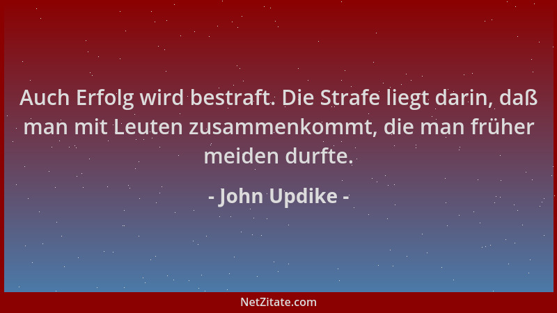 John Updike - Auch Erfolg wird bestraft. Die Strafe liegt darin, daß man mit Leuten zusammenkommt, die man früher meiden du...