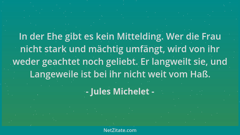 Jules Michelet - In der Ehe gibt es kein Mittelding. Wer die Frau nicht stark und mächtig umfängt, wird von ihr weder geach...