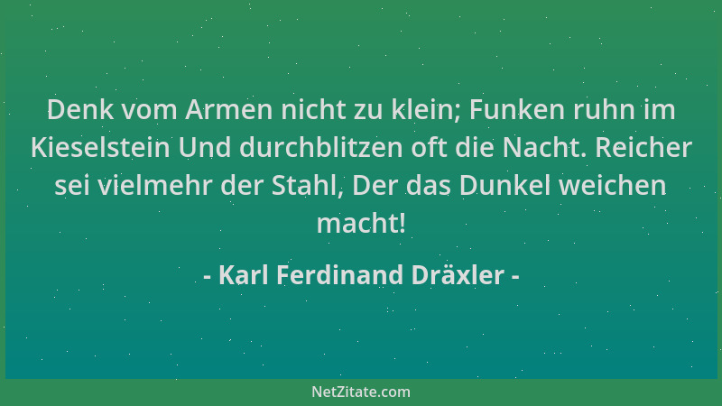 Karl Ferdinand Dräxler - Denk vom Armen nicht zu klein; Funken ruhn im Kieselstein Und durchblitzen oft die Nacht. Reicher...