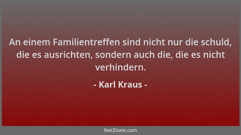 Karl Kraus - An einem Familientreffen sind nicht nur die schuld, die es ausrichten, sondern auch die, die es nicht verhinde...