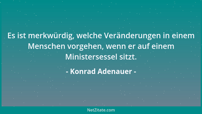 Konrad Adenauer - Es ist merkwürdig, welche Veränderungen in einem Menschen vorgehen, wenn er auf einem Ministersessel sitz...
