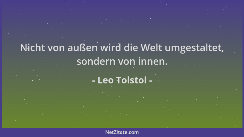 Leo Tolstoi - Nicht von außen wird die Welt umgestaltet, sondern von innen....