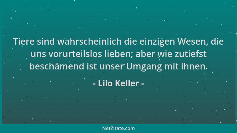 Lilo Keller - Tiere sind wahrscheinlich die einzigen Wesen, die uns vorurteilslos lieben; aber wie zutiefst beschämend ist...