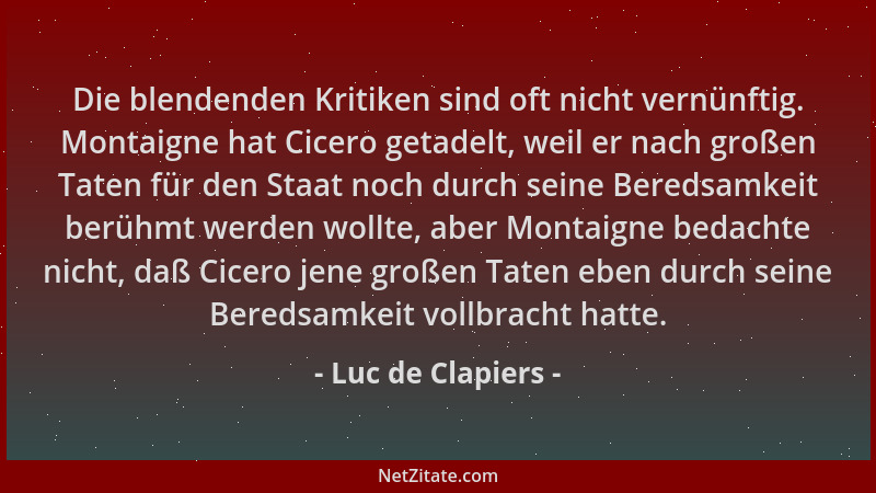 Luc de Clapiers - Die blendenden Kritiken sind oft nicht vernünftig. Montaigne hat Cicero getadelt, weil er nach großen Tat...