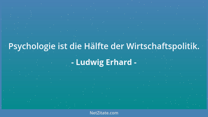 Ludwig Erhard - Psychologie ist die Hälfte der Wirtschaftspolitik....
