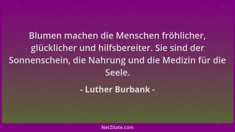 Luther Burbank - Blumen machen die Menschen fröhlicher, glücklicher und hilfsbereiter. Sie sind der Sonnenschein, die Nahru...