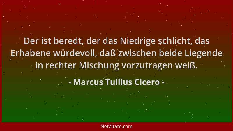 Marcus Tullius Cicero - Der ist beredt, der das Niedrige schlicht, das Erhabene würdevoll, daß zwischen beide Liegende in r...