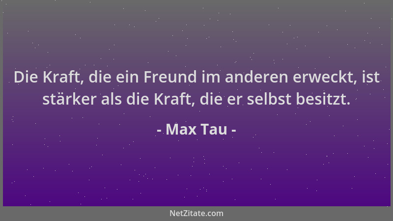 Max Tau - Die Kraft, die ein Freund im anderen erweckt, ist stärker als die Kraft, die er selbst besitzt....