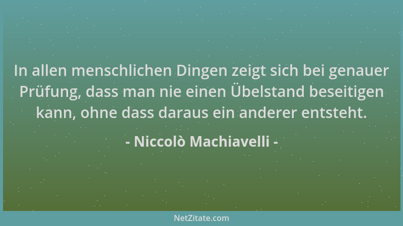 Niccolò Machiavelli - In allen menschlichen Dingen zeigt sich bei genauer Prüfung, dass man nie einen Übelstand beseitigen...