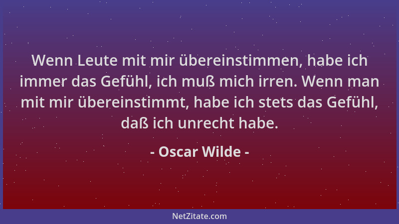 Oscar Wilde - Wenn Leute mit mir übereinstimmen, habe ich immer das Gefühl, ich muß mich irren. Wenn man mit mir übereinsti...