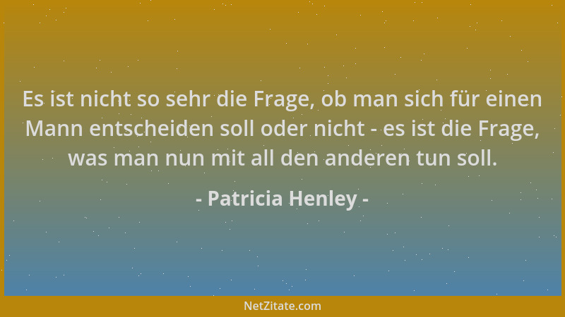 Patricia Henley - Es ist nicht so sehr die Frage, ob man sich für einen Mann entscheiden soll oder nicht - es ist die Frage...