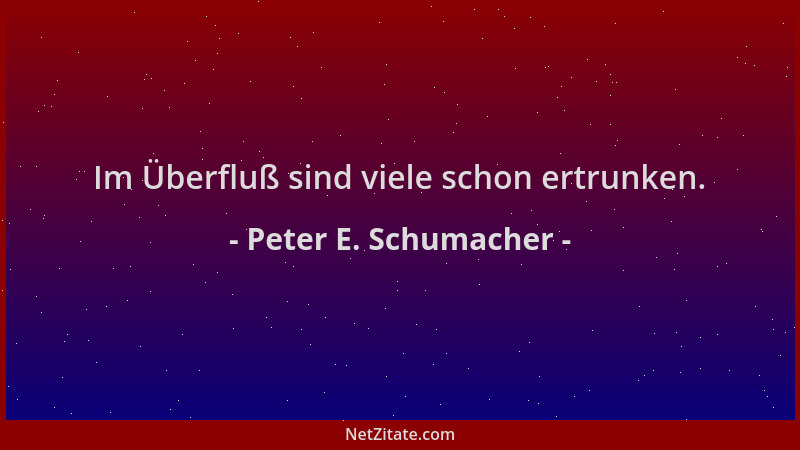 Peter E. Schumacher - Im Überfluß sind viele schon ertrunken....