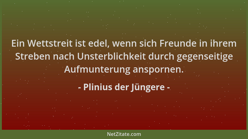 Plinius der Jüngere - Ein Wettstreit ist edel, wenn sich Freunde in ihrem Streben nach Unsterblichkeit durch gegenseitige A...