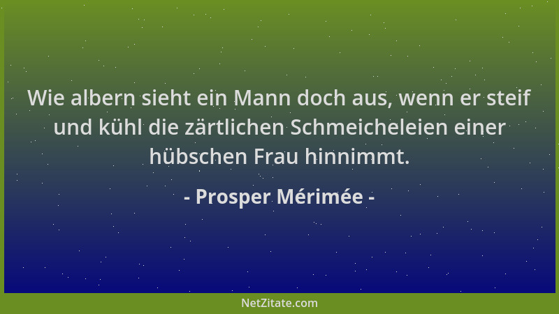 Prosper Mérimée - Wie albern sieht ein Mann doch aus, wenn er steif und kühl die zärtlichen Schmeicheleien einer hübschen F...