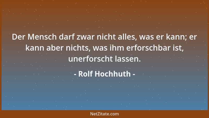 Rolf Hochhuth - Der Mensch darf zwar nicht alles, was er kann; er kann aber nichts, was ihm erforschbar ist, unerforscht la...