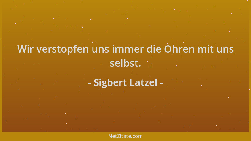 Sigbert Latzel - Wir verstopfen uns immer die Ohren mit uns selbst....