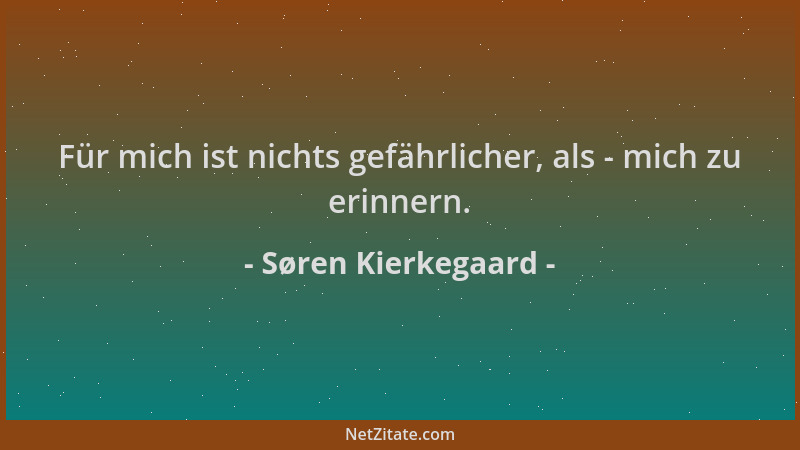 Søren Kierkegaard - Für mich ist nichts gefährlicher, als - mich zu erinnern....