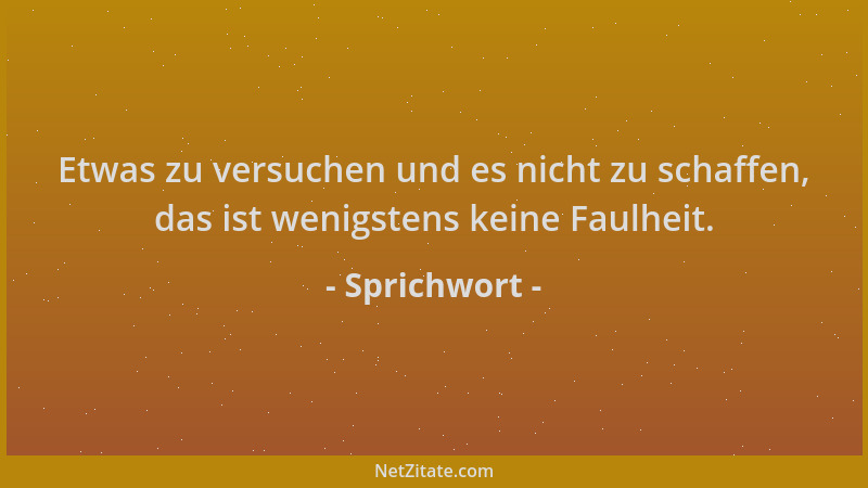 Sprichwort - Etwas zu versuchen und es nicht zu schaffen, das ist wenigstens keine Faulheit....