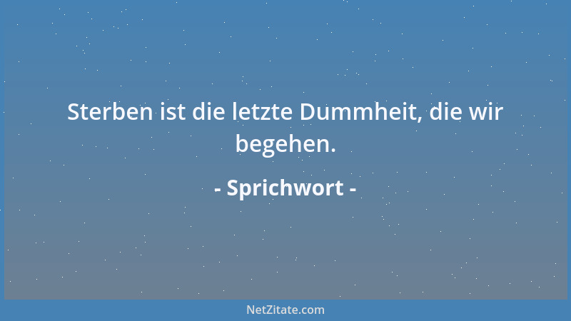 Sprichwort - Sterben ist die letzte Dummheit, die wir begehen....