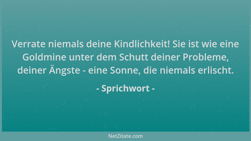 Sprichwort - Verrate niemals deine Kindlichkeit! Sie ist wie eine Goldmine unter dem Schutt deiner Probleme, deiner Ängste...