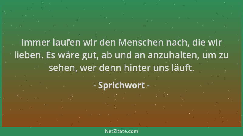 Sprichwort - Immer laufen wir den Menschen nach, die wir lieben. Es wäre gut, ab und an anzuhalten, um zu sehen, wer denn h...