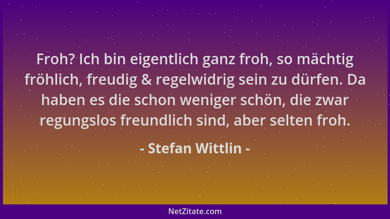 Stefan Wittlin - Froh? Ich bin eigentlich ganz froh, so mächtig fröhlich, freudig & regelwidrig sein zu dürfen. Da haben es...