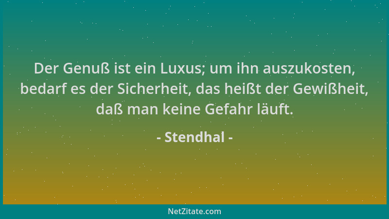 Stendhal - Der Genuß ist ein Luxus; um ihn auszukosten, bedarf es der Sicherheit, das heißt der Gewißheit, daß man keine Ge...
