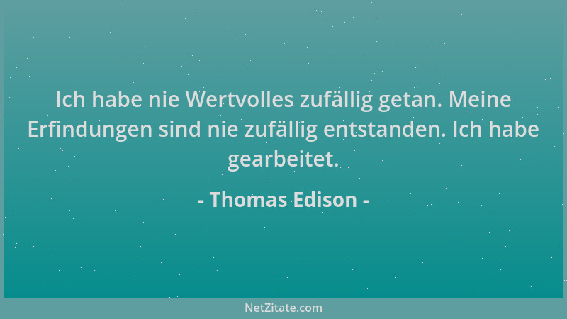 Thomas Edison - Ich habe nie Wertvolles zufällig getan. Meine Erfindungen sind nie zufällig entstanden. Ich habe gearbeitet...