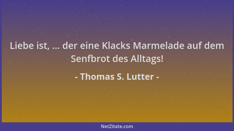 Thomas S. Lutter - Liebe ist, ... der eine Klacks Marmelade auf dem Senfbrot des Alltags!...