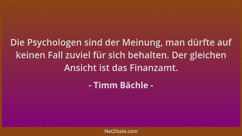 Timm Bächle - Die Psychologen sind der Meinung, man dürfte auf keinen Fall zuviel für sich behalten. Der gleichen Ansicht i...