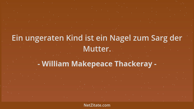 William Makepeace Thackeray - Ein ungeraten Kind ist ein Nagel zum Sarg der Mutter....