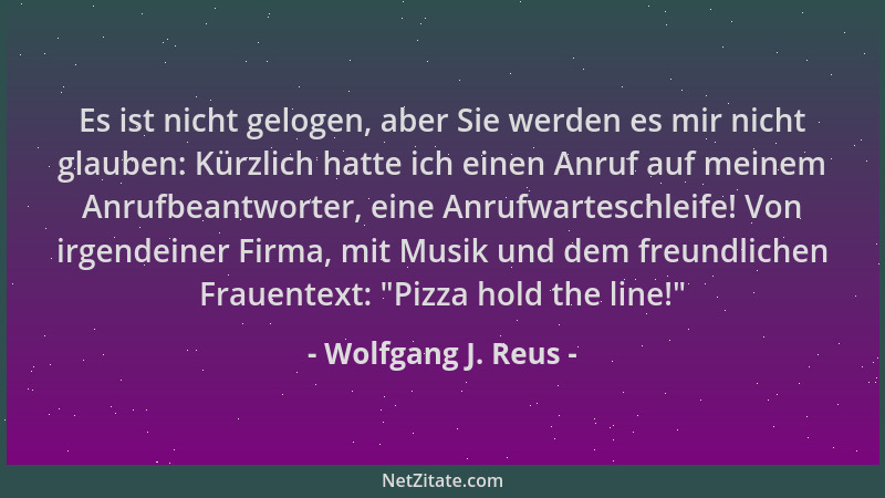 Wolfgang J. Reus - Es ist nicht gelogen, aber Sie werden es mir nicht glauben: Kürzlich hatte ich einen Anruf auf meinem An...