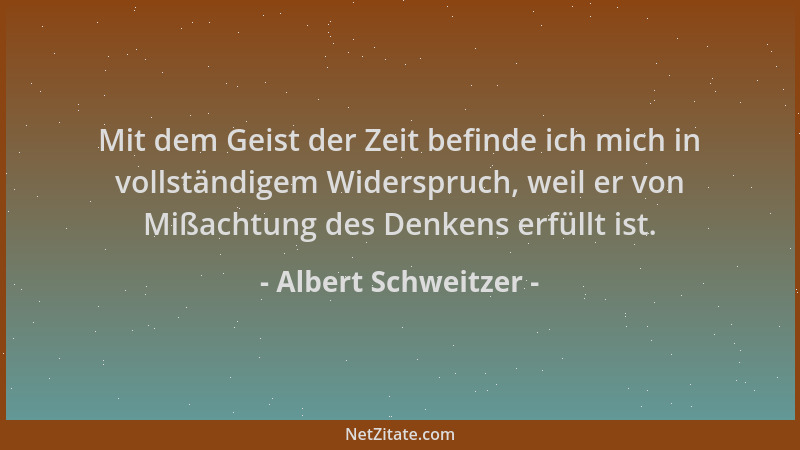 Albert Schweitzer - Mit dem Geist der Zeit befinde ich mich in vollständigem Widerspruch, weil er von Mißachtung des Denken...