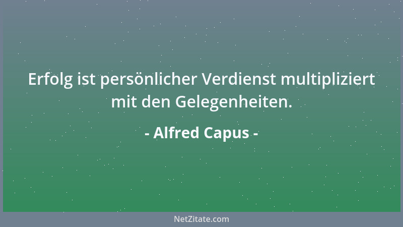 Alfred Capus - Erfolg ist persönlicher Verdienst multipliziert mit den Gelegenheiten....