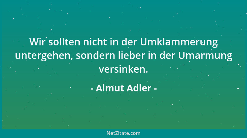 Almut Adler - Wir sollten nicht in der Umklammerung untergehen, sondern lieber in der Umarmung versinken....