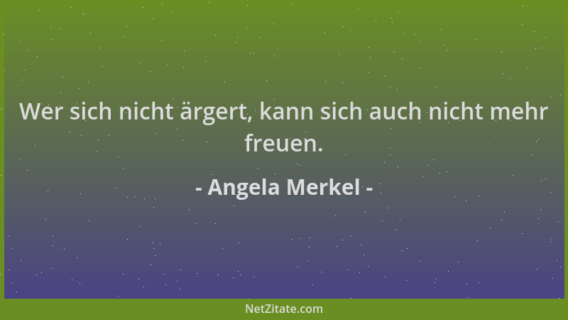Angela Merkel - Wer sich nicht ärgert, kann sich auch nicht mehr freuen....