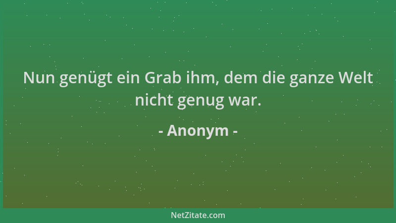 Anonym - Nun genügt ein Grab ihm, dem die ganze Welt nicht genug war....