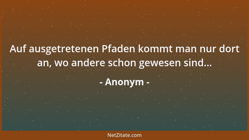 Anonym - Auf ausgetretenen Pfaden kommt man nur dort an, wo andere schon gewesen sind......