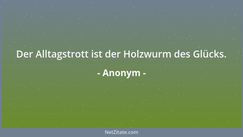 Anonym - Der Alltagstrott ist der Holzwurm des Glücks....
