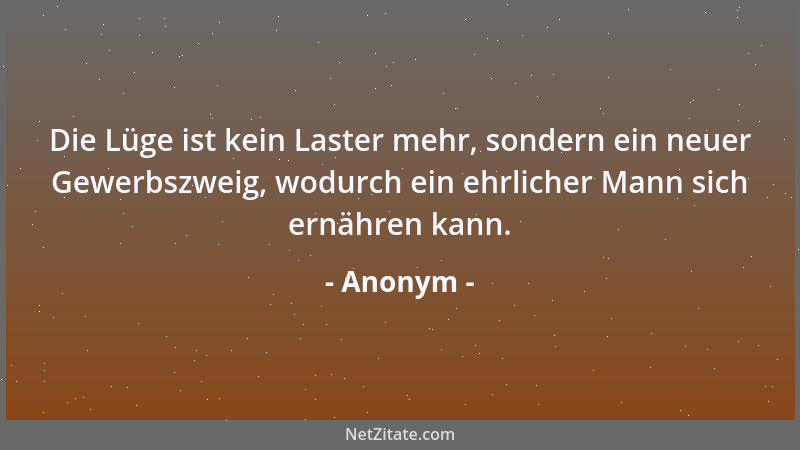 Anonym - Die Lüge ist kein Laster mehr, sondern ein neuer Gewerbszweig, wodurch ein ehrlicher Mann sich ernähren kann....