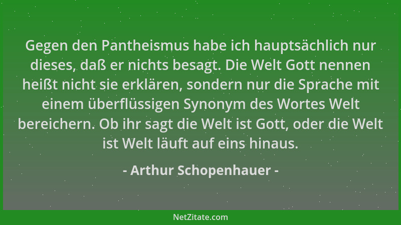 Arthur Schopenhauer - Gegen den Pantheismus habe ich hauptsächlich nur dieses, daß er nichts besagt. Die Welt Gott nennen h...
