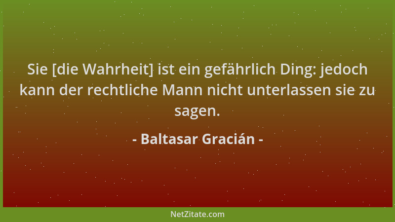 Baltasar Gracián - Sie [die Wahrheit] ist ein gefährlich Ding: jedoch kann der rechtliche Mann nicht unterlassen sie zu sag...