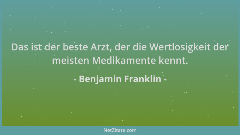Benjamin Franklin - Das ist der beste Arzt, der die Wertlosigkeit der meisten Medikamente kennt....