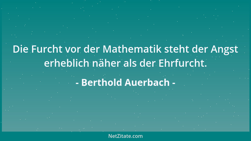 Berthold Auerbach - Die Furcht vor der Mathematik steht der Angst erheblich näher als der Ehrfurcht....