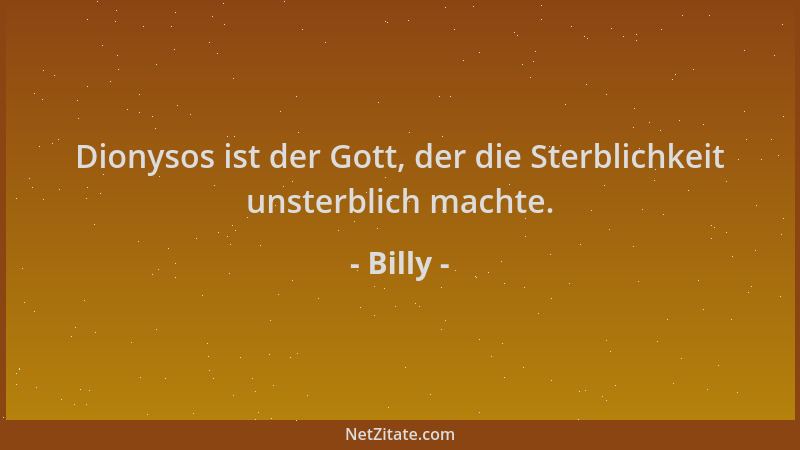 Billy - Dionysos ist der Gott, der die Sterblichkeit unsterblich machte....