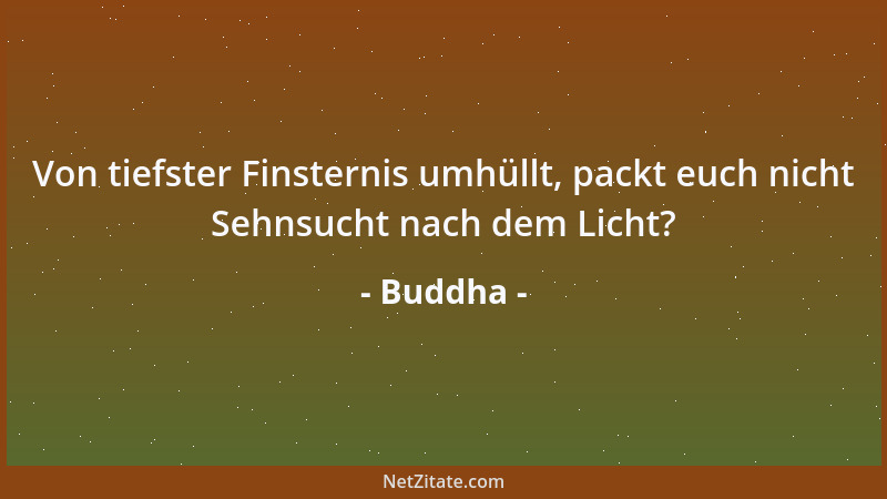 Buddha - Von tiefster Finsternis umhüllt, packt euch nicht Sehnsucht nach dem Licht?...